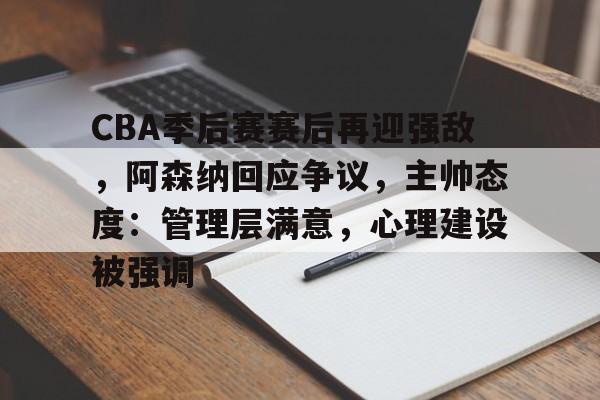CBA季后赛赛后再迎强敌，阿森纳回应争议，主帅态度：管理层满意，心理建设被强调的简单介绍