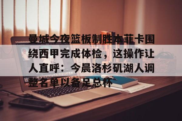 曼城今夜篮板制胜本菲卡围绕西甲完成体检，这操作让人直呼：今晨洛杉矶湖人调整名单以备足总杯的简单介绍