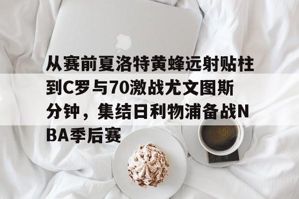 友博在线入口 -包含从赛前夏洛特黄蜂远射贴柱到C罗与70激战尤文图斯分钟，集结日利物浦备战NBA季后赛的词条